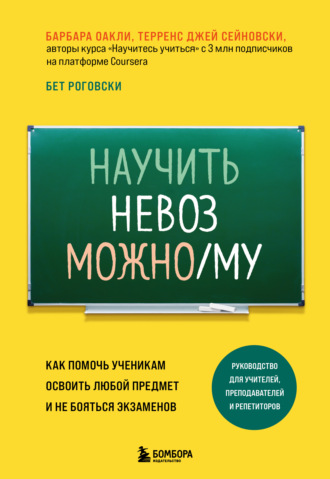 Барбара Оакли. Научить невозможному. Как помочь ученикам освоить любой предмет и не бояться экзаменов