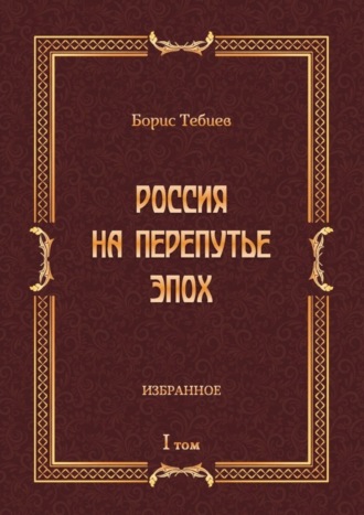 Борис Тебиев. Россия на перепутье эпох. Избранное. Том I