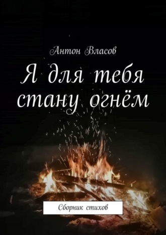 Антон Власов. Я для тебя стану огнём. Сборник стихов