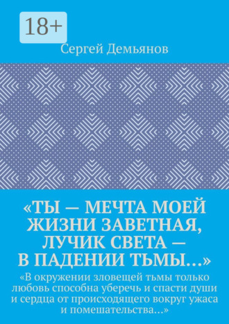 Обложка книги ««Ты – мечта моей жизни заветная, лучик света – в падении тьмы…». «В окружении зловещей тьмы только любовь способна уберечь и спасти души и сердца от происходящего вокруг ужаса и помешательства…»»