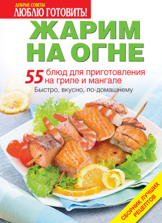 Обложка книги «Жарим на огне. 55 блюд для приготовления на гриле и мангале»