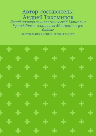 Обложка книги «Запад против социалистической Монголии. Өрнөдийнхөн социалист Монголын эсрэг байдаг. Восстанавливая истину. Үнэнийг сэргээх»