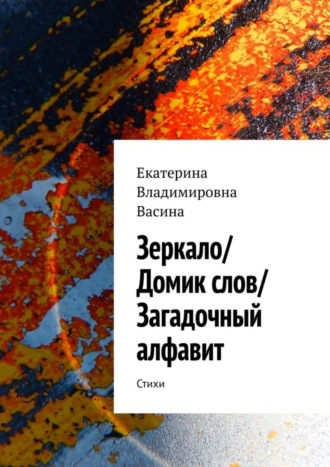 Екатерина Владимировна Васина. Зеркало/Домик слов/Загадочный алфавит. Стихи