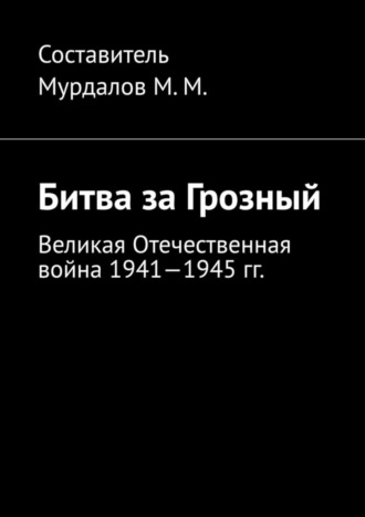Обложка книги «Битва за Грозный. Великая Отечественная война 1941—1945 гг.»