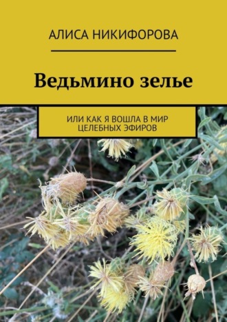 Алиса Никифорова. Ведьмино зелье. Или как я вошла в мир целебных эфиров