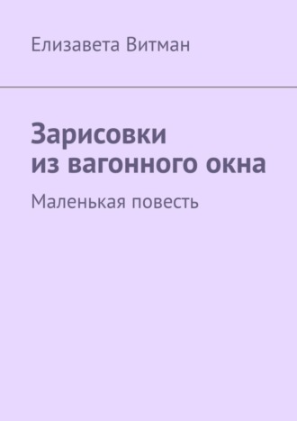 Елизавета Витман. Зарисовки из вагонного окна. Маленькая повесть