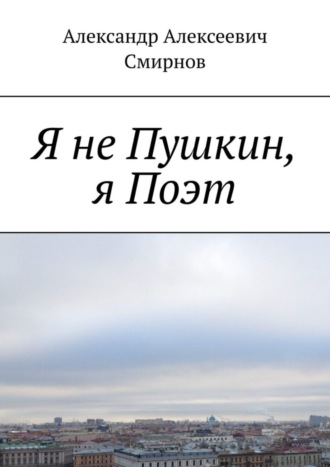 Александр Алексеевич Смирнов. Я не Пушкин, я Поэт