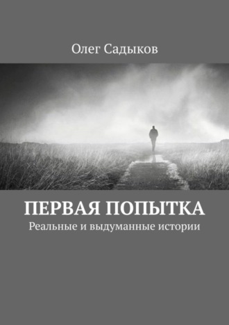 Олег Садыков. Первая попытка. Реальные и выдуманные истории