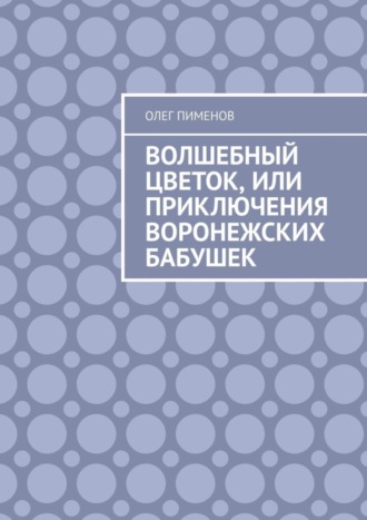 Олег Пименов. Волшебный цветок, или Приключения воронежских бабушек