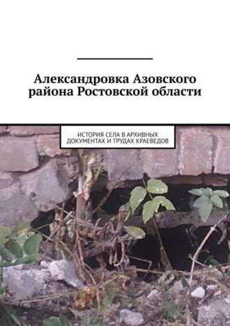 Обложка книги «Александровка Азовского района Ростовской области. История села в архивных документах и трудах краеведов»