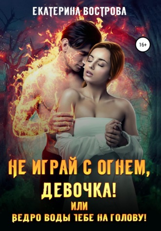 Не играй с огнем девочка, или Ведро воды тебе на голову!. Екатерина Вострова