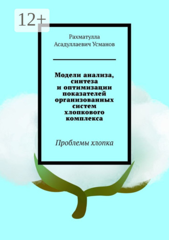 Модели анализа, синтеза и оптимизации показателей организованных систем хлопкового комплекса. Проблемы хлопка. Рахматулла Асадуллаевич Усманов
