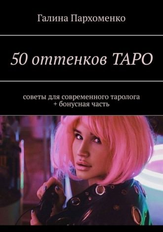 Галина Пархоменко. 50 оттенков таро. Советы для современного таролога + бонусная часть