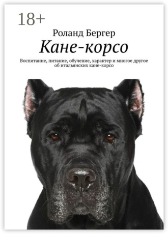 Роланд Бергер. Кане-корсо. Воспитание, питание, обучение, характер и многое другое об итальянских кане-корсо