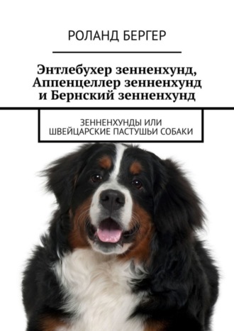 Роланд Бергер. Энтлебухер зенненхунд, Аппенцеллер зенненхунд и Бернский зенненхунд. Зенненхунды или швейцарские пастушьи собаки