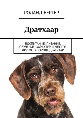 Роланд Бергер. Дратхаар. Воспитание, питание, обучение, характер и многое другое о породе дратхаар