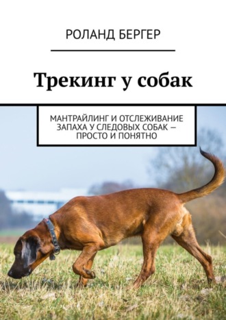 Роланд Бергер. Трекинг у собак. Мантрайлинг и отслеживание запаха у следовых собак – просто и понятно