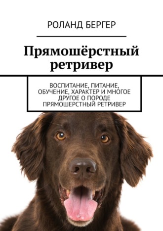 Роланд Бергер. Прямошёрстный ретривер. Воспитание, питание, обучение, характер и многое другое о породе прямошерстный ретривер