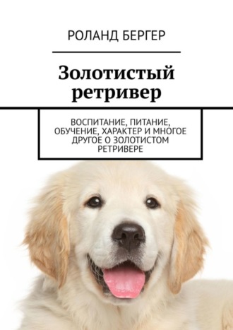 Роланд Бергер. Золотистый ретривер. Воспитание, питание, обучение, характер и многое другое о золотистом ретривере