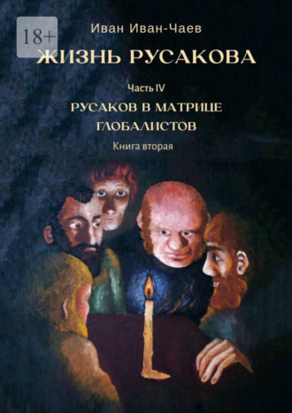 Иван Иван-Чаев. Жизнь Русакова. Часть IV. Русаков в Матрице Глобалистов. Книга вторая