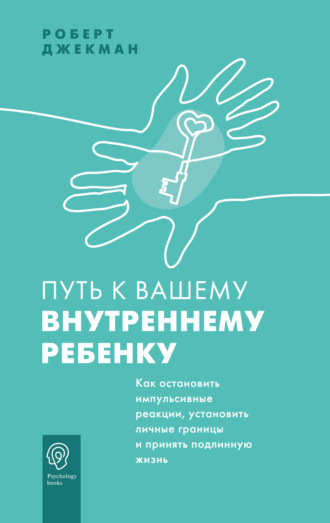 Роберт Джекман. Путь к вашему внутреннему ребенку. Как остановить импульсивные реакции, установить личные границы и принять подлинную жизнь