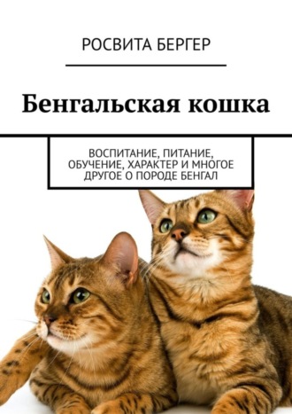 Росвита Бергер. Бенгальская кошка. Воспитание, питание, обучение, характер и многое другое о породе бенгал