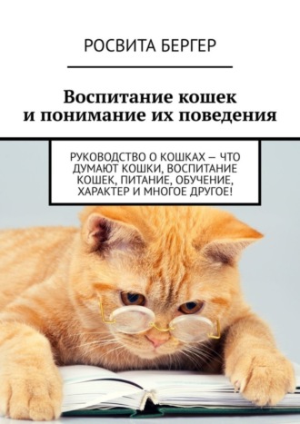 Росвита Бергер. Воспитание кошек и понимание их поведения. Руководство о кошках – что думают кошки, воспитание кошек, питание, обучение, характер и многое другое!