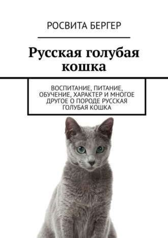 Росвита Бергер. Русская голубая кошка. Воспитание, питание, обучение, характер и многое другое о породе русская голубая кошка