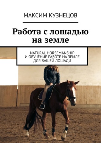 Максим Кузнецов. Работа с лошадью на земле. Natural Horsemanship и обучение работе на земле для вашей лошади