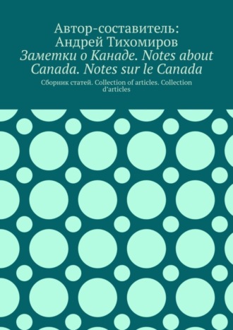 Обложка книги «Заметки о Канаде. Notes about Canada. Notes sur le Canada. Сборник статей. Collection of articles. Collection d’articles»