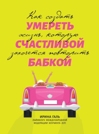 Ирина Галь. Умереть счастливой бабкой. Как создать жизнь, которую захочется повторить