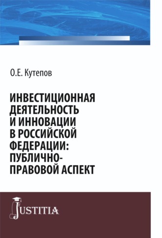 Олег Евгениевич Кутепов. Инвестиционная деятельность и инновации в Российской Федерации: публично-правовой аспект. (Бакалавриат, Магистратура). Монография.