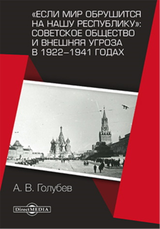 Александр Голубев. «Если мир обрушится на нашу республику»: Советское общество и внешняя угроза в 1922–1941 годах