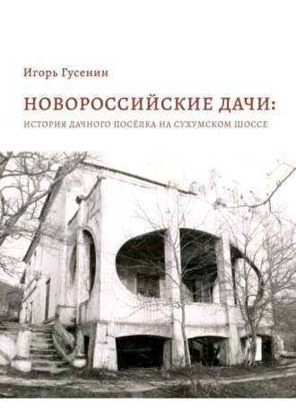 Игорь Гусенин. Новороссийские дачи: история дачного посёлка на Сухумском шоссе