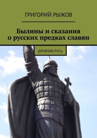 Григорий Рыжов. Былины и сказания о русских предках славян. Древняя Русь