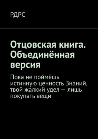 РДРС. Отцовская книга. Объединённая версия. Пока не поймёшь истинную ценность Знаний, твой жалкий удел – лишь покупать вещи