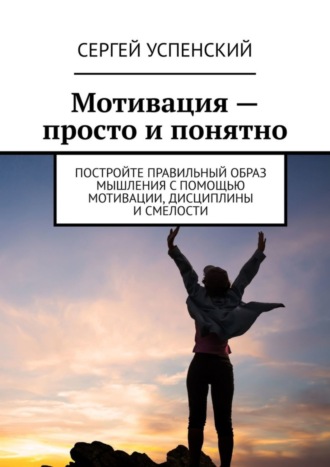 Сергей Успенский. Мотивация – просто и понятно. Постройте правильный образ мышления с помощью мотивации, дисциплины и смелости