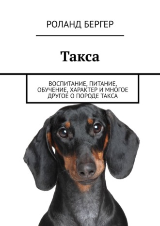 Роланд Бергер. Такса. Воспитание, питание, обучение, характер и многое другое о породе такса