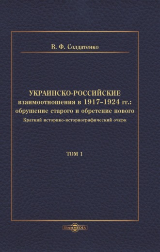 В. Ф. Солдатенко. Украинско-российские взаимоотношения в 1917–1924 гг. Обрушение старого и обретение нового. Том 1