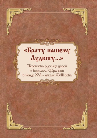 Группа авторов. «Брату нашему Лудвигу…». Переписка русских царей с королями Франции в конце XVI – начале XVIII в.