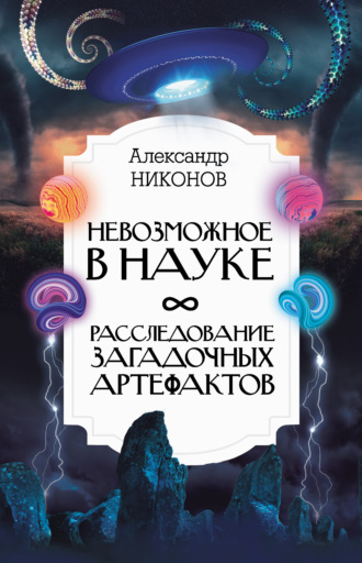 Александр Никонов. Невозможное в науке. Расследование загадочных артефактов