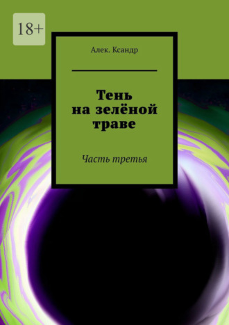 Алек.Ксандр. Тень на зелёной траве. Часть третья