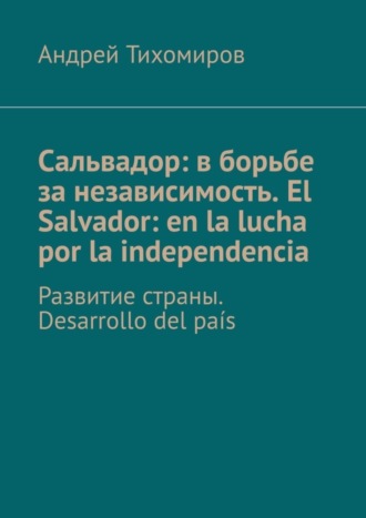 Обложка книги «Сальвадор: в борьбе за независимость. El Salvador: en la lucha por la independencia. Развитие страны. Desarrollo del país»