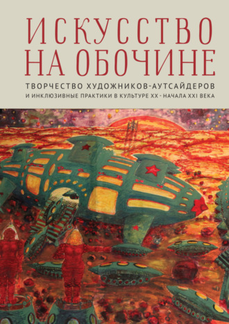 Обложка книги «Искусство на обочине. Творчество художников-аутсайдеров и инклюзивные практики в культуре ХХ – начала ХХI века»