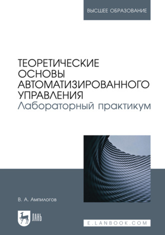 В. А. Ампилогов. Теоретические основы автоматизированного управления. Лабораторный практикум. Учебное пособие для вузов