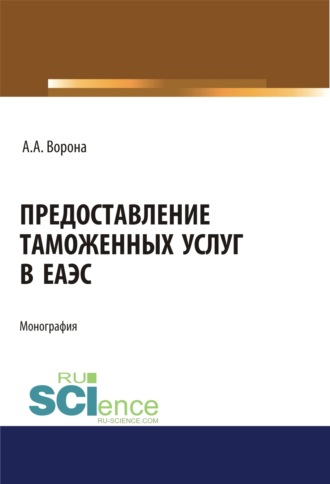 Анастасия Александровна Ворона. Предоставление таможенных услуг в ЕАЭС. (Аспирантура, Бакалавриат, Магистратура, Специалитет). Монография.