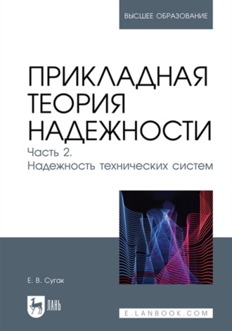 Е. В. Сугак. Прикладная теория надежности. Часть 2. Надежность технических систем. Учебник для вузов