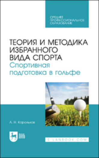 А. Н. Корольков. Теория и методика избранного вида спорта. Спортивная подготовка в гольфе. Учебное пособие для СПО