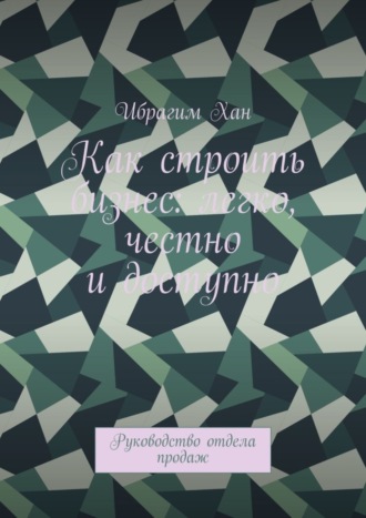 Обложка книги «Как строить бизнес: легко, честно и доступно. Руководство отдела продаж»
