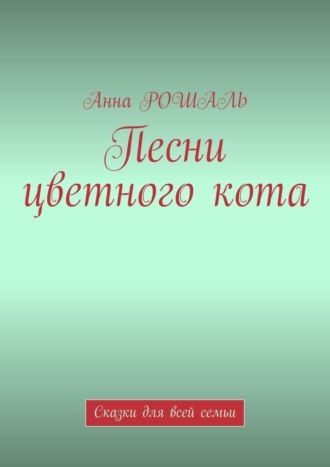 Анна Рошаль. Песни цветного кота. Сказки для всей семьи